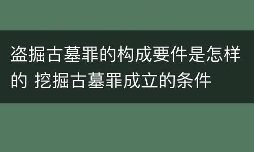 盗掘古墓罪的构成要件是怎样的 挖掘古墓罪成立的条件