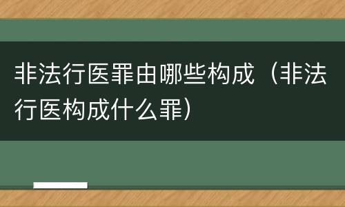 非法行医罪由哪些构成（非法行医构成什么罪）