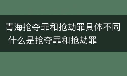 青海抢夺罪和抢劫罪具体不同 什么是抢夺罪和抢劫罪