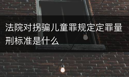 法院对拐骗儿童罪规定定罪量刑标准是什么