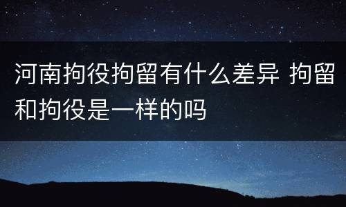 河南拘役拘留有什么差异 拘留和拘役是一样的吗