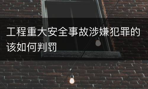 工程重大安全事故涉嫌犯罪的该如何判罚