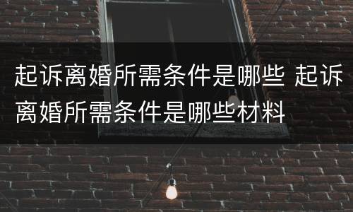 起诉离婚所需条件是哪些 起诉离婚所需条件是哪些材料