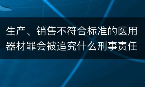 生产、销售不符合标准的医用器材罪会被追究什么刑事责任