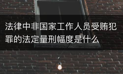 法律中非国家工作人员受贿犯罪的法定量刑幅度是什么