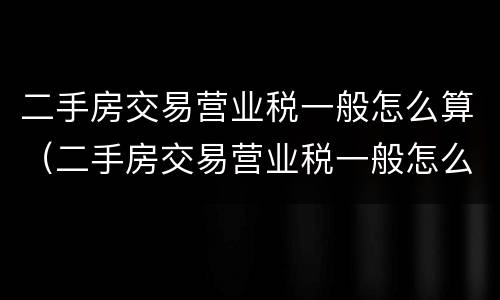 二手房交易营业税一般怎么算（二手房交易营业税一般怎么算出来的）