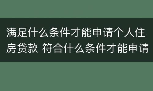 满足什么条件才能申请个人住房贷款 符合什么条件才能申请房贷