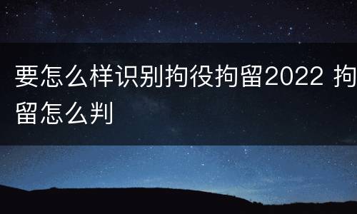 要怎么样识别拘役拘留2022 拘留怎么判