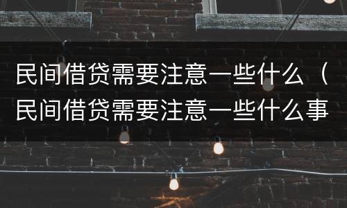 民间借贷需要注意一些什么（民间借贷需要注意一些什么事项）