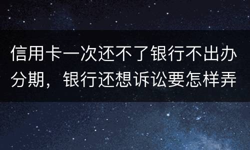 信用卡一次还不了银行不出办分期，银行还想诉讼要怎样弄好呢