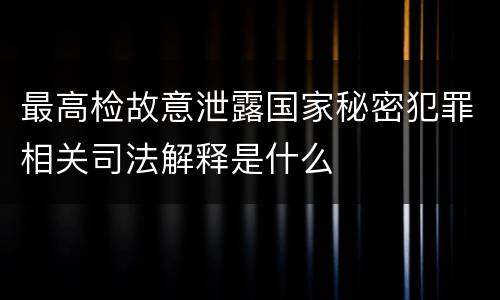 最高检故意泄露国家秘密犯罪相关司法解释是什么