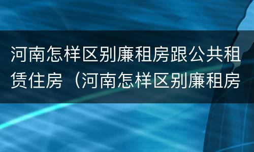 河南怎样区别廉租房跟公共租赁住房（河南怎样区别廉租房跟公共租赁住房的区别）