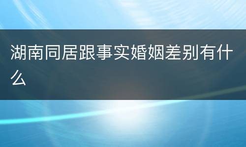 湖南同居跟事实婚姻差别有什么