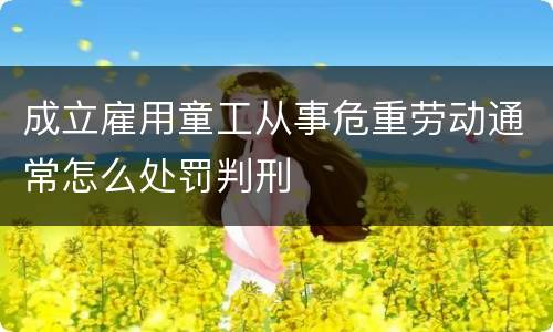 成立雇用童工从事危重劳动通常怎么处罚判刑