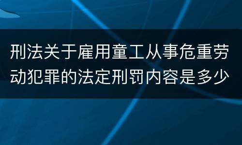 刑法关于雇用童工从事危重劳动犯罪的法定刑罚内容是多少