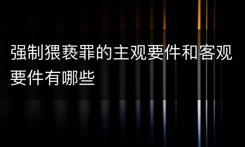 强制猥亵罪的主观要件和客观要件有哪些