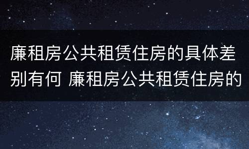 廉租房公共租赁住房的具体差别有何 廉租房公共租赁住房的具体差别有何意义