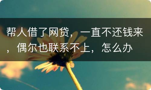 帮人借了网贷，一直不还钱来，偶尔也联系不上，怎么办