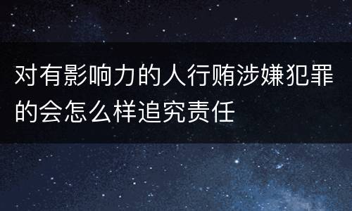 对有影响力的人行贿涉嫌犯罪的会怎么样追究责任