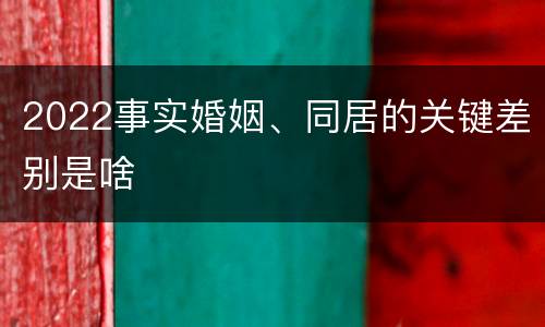 2022事实婚姻、同居的关键差别是啥