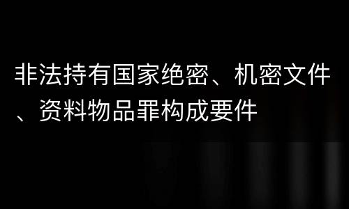 非法持有国家绝密、机密文件、资料物品罪构成要件