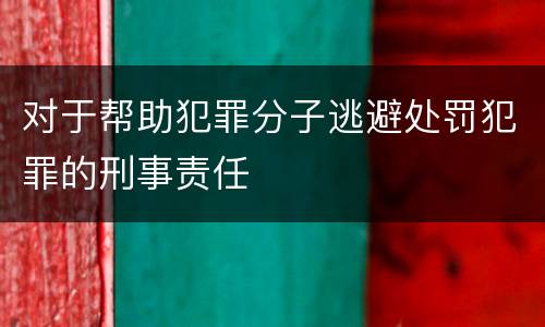 对于帮助犯罪分子逃避处罚犯罪的刑事责任