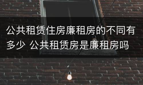 公共租赁住房廉租房的不同有多少 公共租赁房是廉租房吗