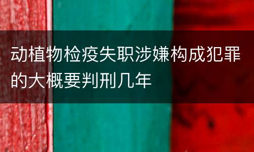 动植物检疫失职涉嫌构成犯罪的大概要判刑几年
