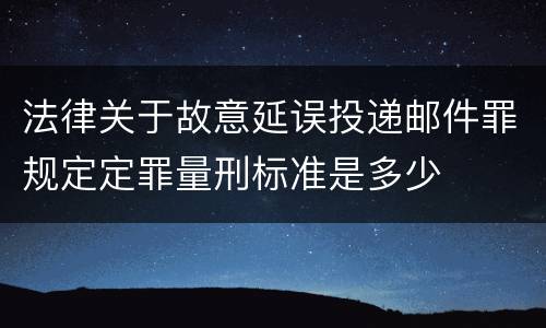 法律关于故意延误投递邮件罪规定定罪量刑标准是多少