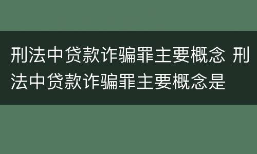 刑法中贷款诈骗罪主要概念 刑法中贷款诈骗罪主要概念是