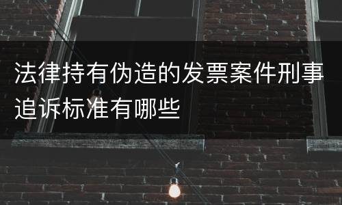 法律持有伪造的发票案件刑事追诉标准有哪些