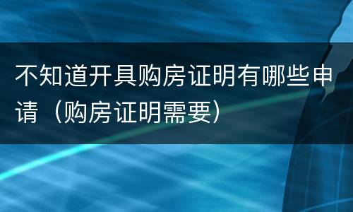 不知道开具购房证明有哪些申请（购房证明需要）
