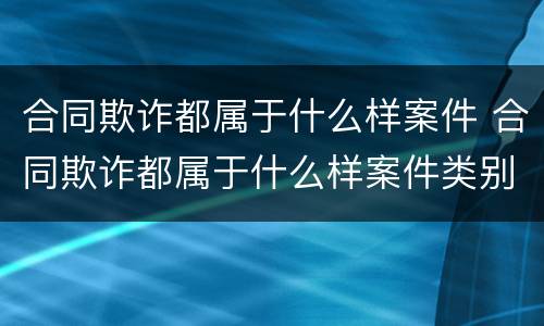 合同欺诈都属于什么样案件 合同欺诈都属于什么样案件类别