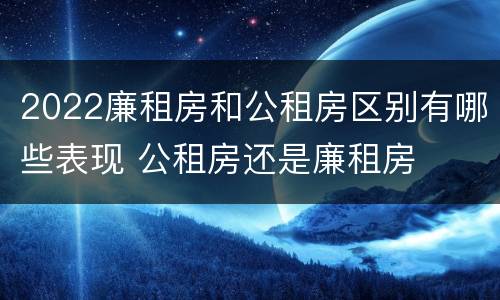 2022廉租房和公租房区别有哪些表现 公租房还是廉租房