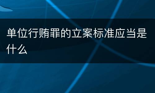 单位行贿罪的立案标准应当是什么