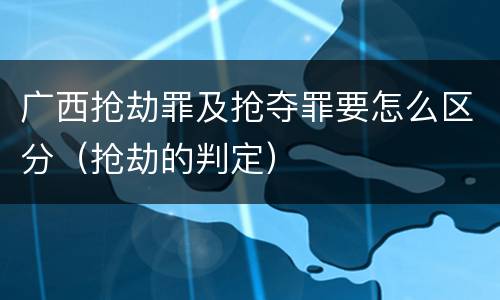 广西抢劫罪及抢夺罪要怎么区分（抢劫的判定）
