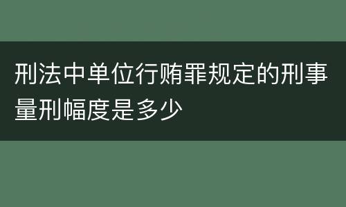 刑法中单位行贿罪规定的刑事量刑幅度是多少