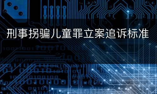 刑事拐骗儿童罪立案追诉标准