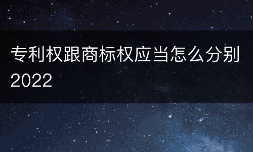 专利权跟商标权应当怎么分别2022