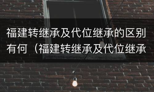 福建转继承及代位继承的区别有何（福建转继承及代位继承的区别有何不同）