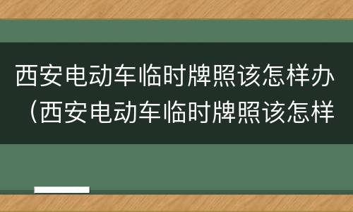 西安电动车临时牌照该怎样办（西安电动车临时牌照该怎样办理手续）