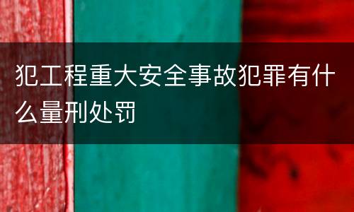 犯工程重大安全事故犯罪有什么量刑处罚