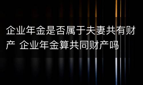 企业年金是否属于夫妻共有财产 企业年金算共同财产吗