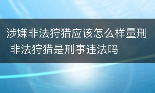 涉嫌非法狩猎应该怎么样量刑 非法狩猎是刑事违法吗