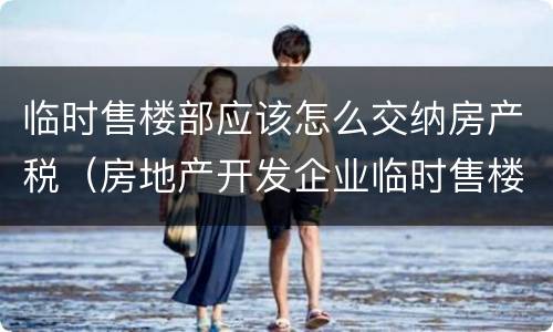 临时售楼部应该怎么交纳房产税（房地产开发企业临时售楼部缴纳房产税吗）