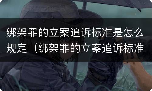 绑架罪的立案追诉标准是怎么规定（绑架罪的立案追诉标准是怎么规定出来的）