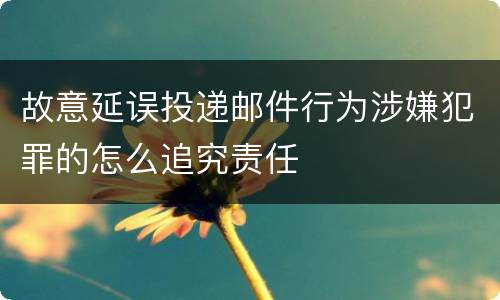 故意延误投递邮件行为涉嫌犯罪的怎么追究责任