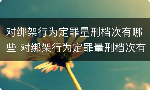 对绑架行为定罪量刑档次有哪些 对绑架行为定罪量刑档次有哪些规定