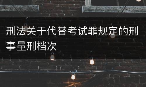 刑法关于代替考试罪规定的刑事量刑档次