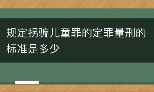规定拐骗儿童罪的定罪量刑的标准是多少
